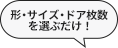 「形」「サイズ」「ドア枚数」を選ぶだけ！